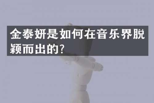 金泰妍是如何在音乐界脱颖而出的？