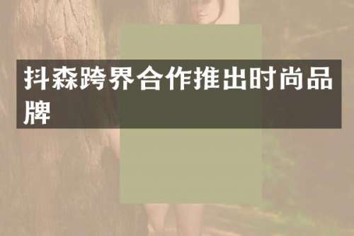 抖森跨界合作推出时尚品牌