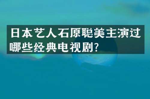 日本艺人石原聪美主演过哪些经典电视剧？