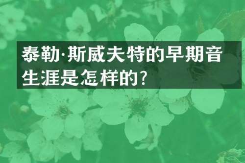 泰勒·斯威夫特的早期音乐生涯是怎样的？