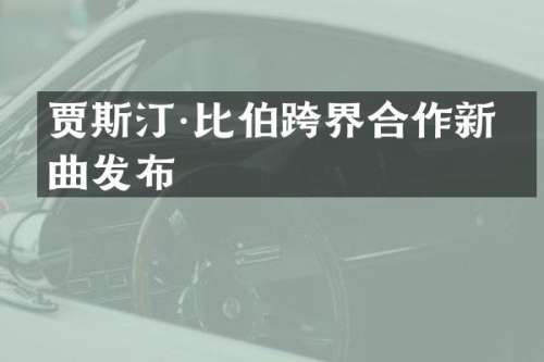 贾斯汀·比伯跨界合作新单曲发布