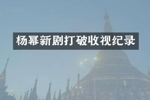 杨幂新剧打破收视纪录