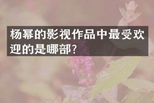 杨幂的影视作品中最受欢迎的是哪部？