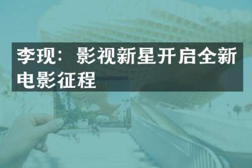 李现：影视新星开启全新电影征程