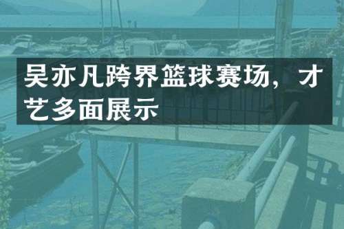吴亦凡跨界篮球赛场，才艺多面展示