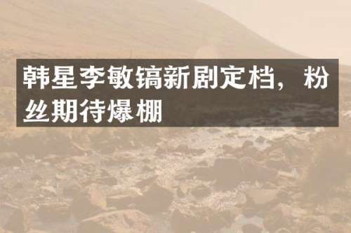 韩星李敏镐新剧定档，粉丝期待爆棚