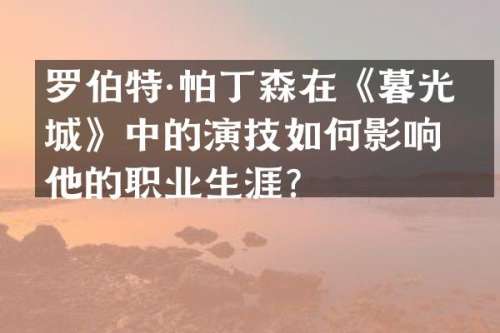 罗伯特·帕丁森在《暮光之城》中的演技如何影响他的职业生涯？