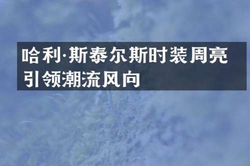 哈利·斯泰尔斯时装周亮相引领潮流风向