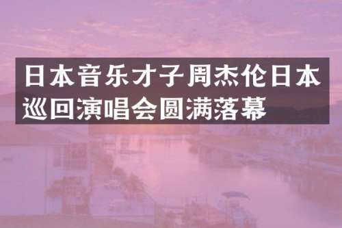 日本音乐才子周杰伦日本巡回演唱会圆满落幕