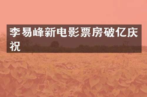 李易峰新电影票房破亿庆祝