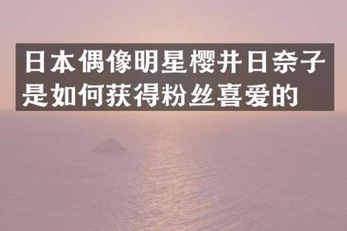 日本偶像明星樱井日奈子是如何获得粉丝喜爱的？