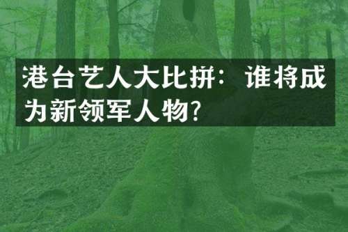 港台艺人大比拼：谁将成为新领军人物？