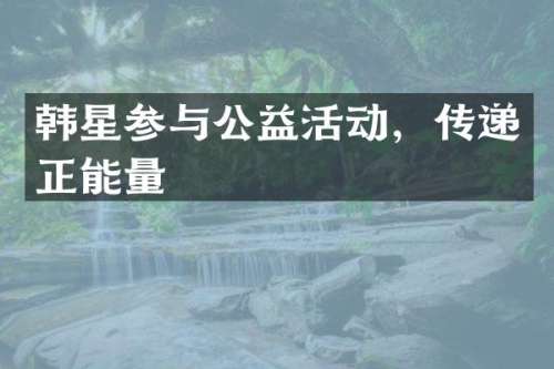 韩星参与公益活动，传递正能量
