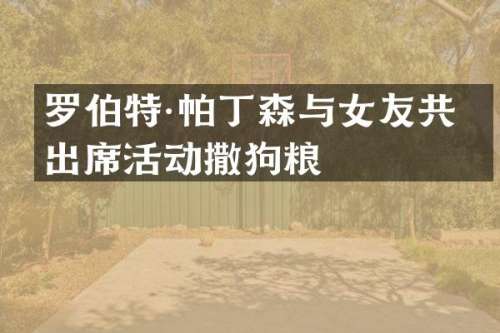 罗伯特·帕丁森与女友共同出席活动撒