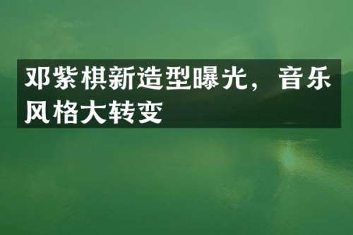 邓紫棋新造型曝光，音乐风格大转变