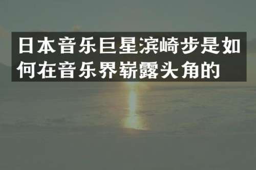 日本音乐巨星滨崎步是如何在音乐界崭头角的？