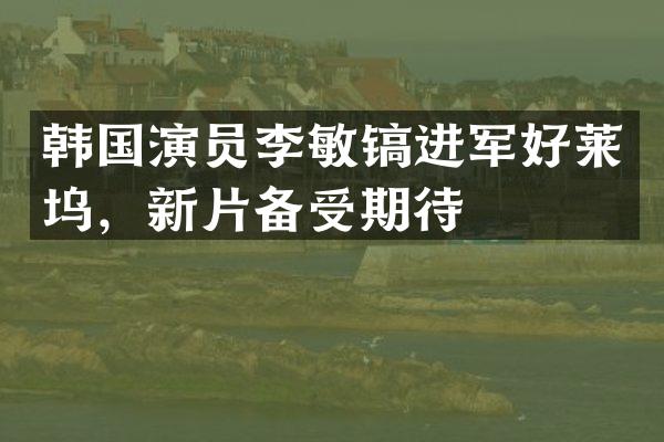 韩国演员李敏镐进军好莱坞，新片备受期待