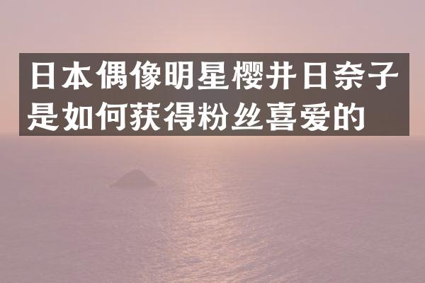 日本偶像明星樱井日奈子是如何获得粉丝喜爱的？