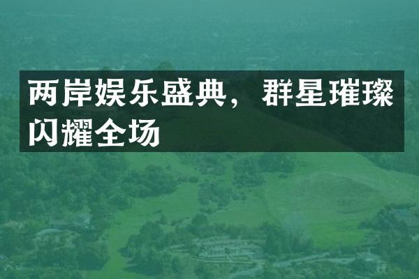 两岸娱乐盛典,群星璀璨闪耀全场