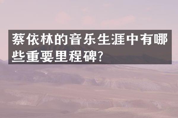 蔡依林的音乐生涯中有哪些重要里程碑？