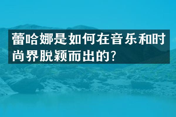 蕾哈娜是如何在音乐和时尚界脱颖而出的？