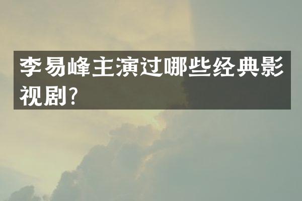 李易峰主演过哪些经典影视剧？