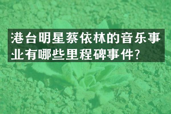 港台明星蔡依林的音乐事业有哪些里程碑事件？
