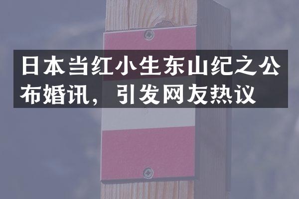 日本当红小生东山纪之公布婚讯，引发网友热议