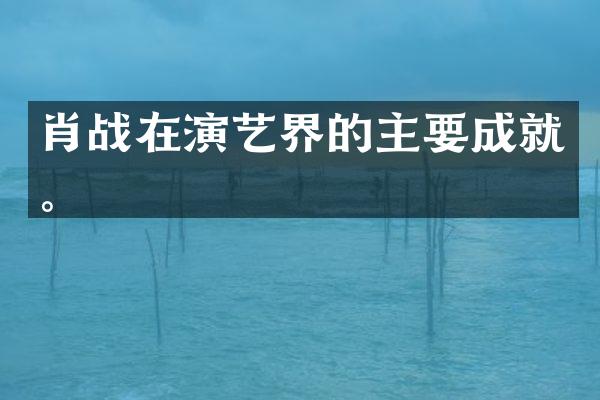 肖战在演艺界的主要成就。