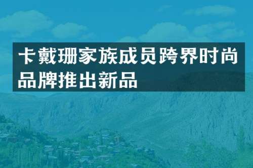 卡戴珊家族成员跨界时尚品牌推出新品