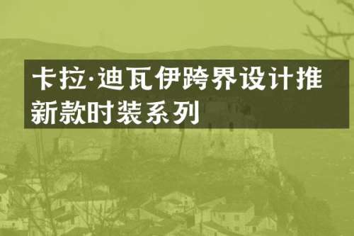 卡拉·迪瓦伊跨界设计推出新款时装系列