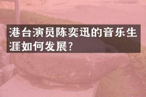 港台演员陈奕迅的音乐生涯如何发展？