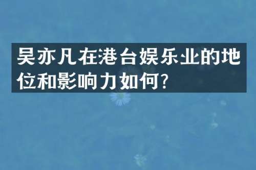 吴亦凡在港台娱乐业的地位和影响力如何？
