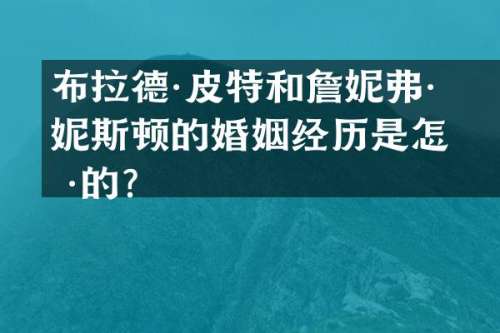 布拉德·皮特和詹妮弗·安妮斯顿的婚姻经历是怎样的？
