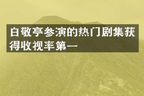 白敬亭参演的热门剧集获得收视率第一