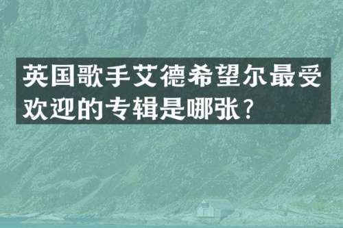 英国歌手艾德希望尔最受欢迎的专辑是哪张？