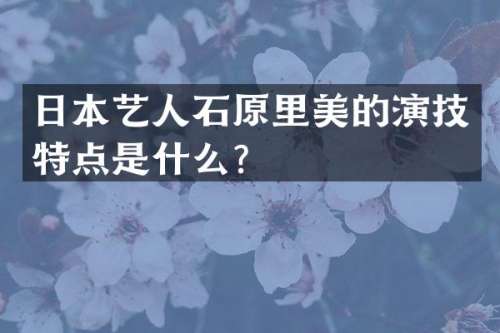 日本艺人石原里美的演技特点是什么？