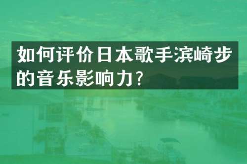 如何评价日本歌手滨崎步的音乐影响力？