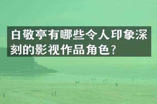 白敬亭有哪些令人印象深刻的影视作品角色？