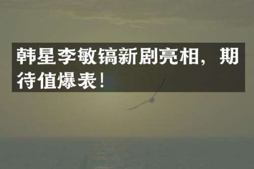 韩星李敏镐新剧亮相，期待值爆表！