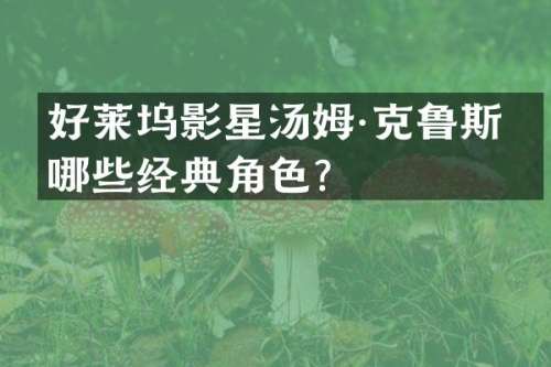 好莱坞影星汤姆·克鲁斯有哪些经典角色？