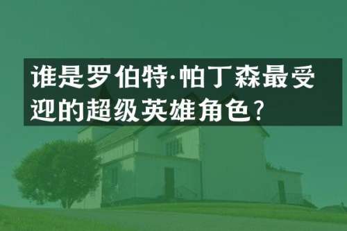 谁是罗伯特·帕丁森最受欢迎的超级英雄角色？