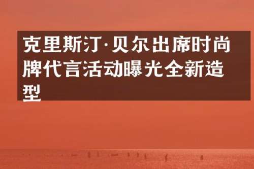 克里斯汀·贝尔出席时尚品牌代言活动曝光全新造型