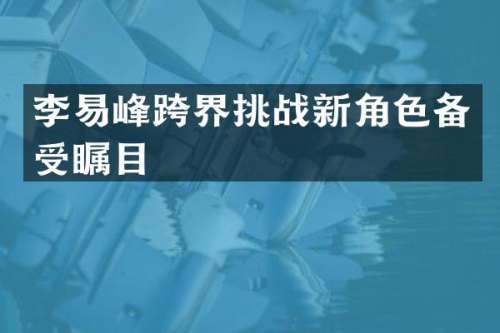 李易峰跨界挑战新角色备受瞩目