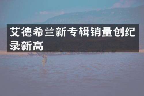 艾德希兰新专辑销量创纪录新高