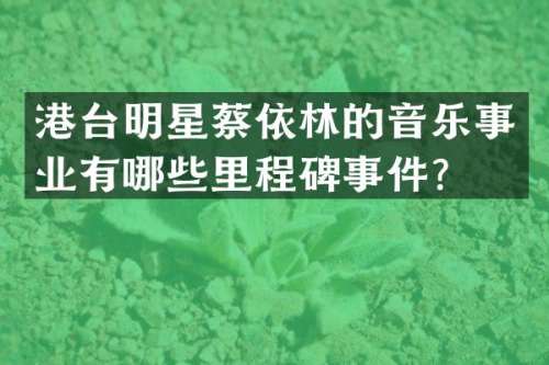 港台明星蔡依林的音乐事业有哪些里程碑事件？