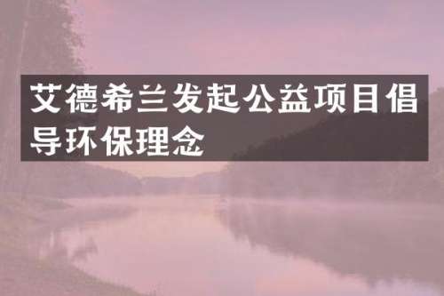 艾德希兰发起公益项目倡导环保理念
