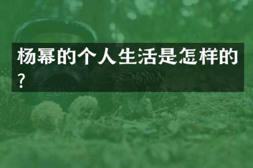杨幂的个人生活是怎样的？