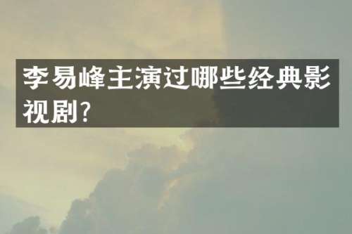 李易峰主演过哪些经典影视剧？