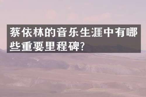蔡依林的音乐生涯中有哪些重要里程碑？